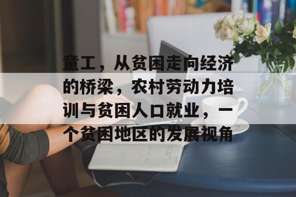 童工,从贫困走向经济的桥梁,农村劳动力培训与贫困人口就业,一个贫困地区的发展视角 童工,从贫困走向经济的桥梁,农村劳动力培训与贫困人口就业,一个贫困地区的发展视角