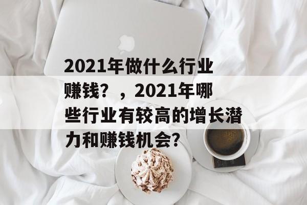 2021年做什么行业赚钱?,2021年哪些行业有较高的增长潜力和赚钱机会? 2021年做什么行业赚钱?,2021年哪些行业有较高的增长潜力和赚钱机会?