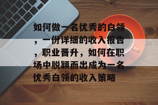 如何做一名优秀的白领,一份详细的收入报告,职业晋升,如何在职场中脱颖而出成为一名优秀白领的收入策略 如何做一名优秀的白领,一份详细的收入报告,职业晋升,如何在职场中脱颖而出成为一名优秀白领的收入策略