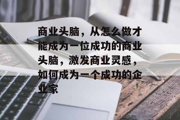 商业头脑,从怎么做才能成为一位成功的商业头脑,激发商业灵感,如何成为一个成功的企业家 商业头脑,从怎么做才能成为一位成功的商业头脑,激发商业灵感,如何成为一个成功的企业家