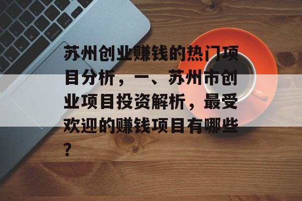 苏州创业赚钱的热门项目分析,一、苏州市创业项目投资解析,最受欢迎的赚钱项目有哪些? 苏州创业赚钱的热门项目分析,一、苏州市创业项目投资解析,最受欢迎的赚钱项目有哪些?