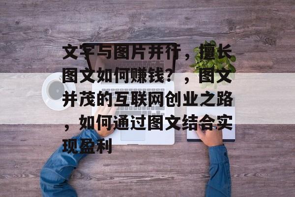文字与图片并行,擅长图文如何赚钱?,图文并茂的互联网创业之路,如何通过图文结合实现盈利 文字与图片并行,擅长图文如何赚钱?,图文并茂的互联网创业之路,如何通过图文结合实现盈利
