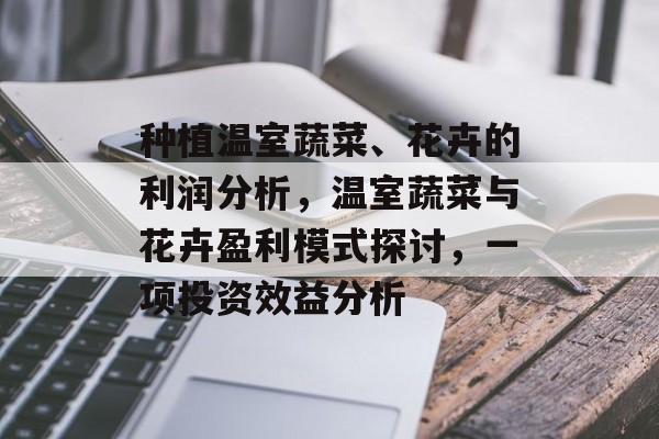 种植温室蔬菜、花卉的利润分析,温室蔬菜与花卉盈利模式探讨,一项投资效益分析 种植温室蔬菜、花卉的利润分析,温室蔬菜与花卉盈利模式探讨,一项投资效益分析