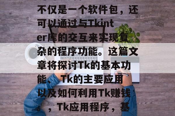 Tk在各个领域都有广泛的应用和知名度。它不仅是一个软件包,还可以通过与Tkinter库的交互来实现复杂的程序功能。这篇文章将探讨Tk的基本功能、 Tk的主要应用以及如何利用Tk赚钱。,Tk应用程序,基础功能、应用及其盈利方式 Tk在各个领域都有广泛的应用和知名度。它不仅是一个软件包,还可以通过与Tkinter库的交互来实现复杂的程序功能。这篇文章将探讨Tk的基本功能、 Tk的主要应用以及如何利用Tk赚钱。,Tk应用程序,基础功能、应用及其盈利方式