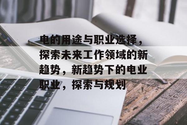 电的用途与职业选择,探索未来工作领域的新趋势,新趋势下的电业职业,探索与规划 电的用途与职业选择,探索未来工作领域的新趋势,新趋势下的电业职业,探索与规划