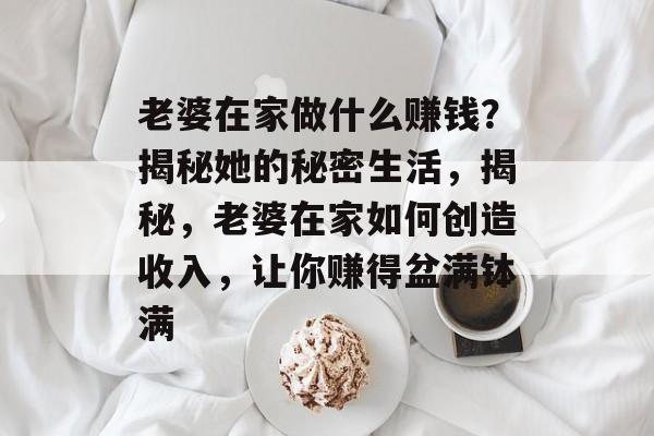 老婆在家做什么赚钱?揭秘她的秘密生活,揭秘,老婆在家如何创造收入,让你赚得盆满钵满 老婆在家做什么赚钱?揭秘她的秘密生活,揭秘,老婆在家如何创造收入,让你赚得盆满钵满
