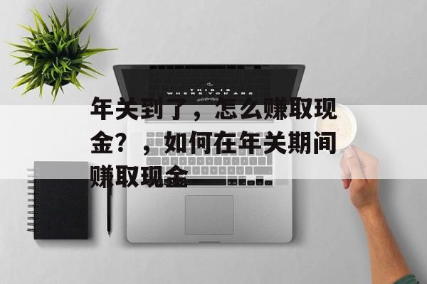 年关到了,怎么赚取现金?,如何在年关期间赚取现金 年关到了,怎么赚取现金?,如何在年关期间赚取现金