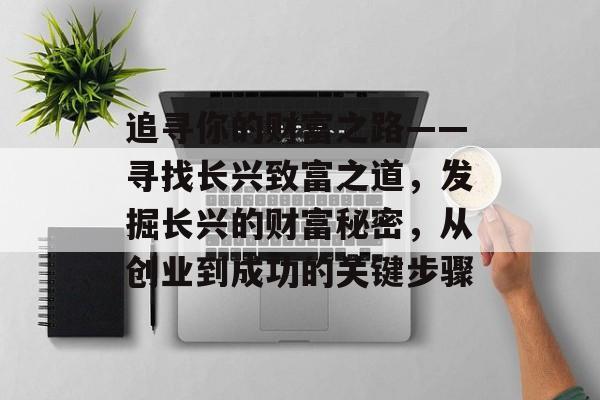 追寻你的财富之路——寻找长兴致富之道,发掘长兴的财富秘密,从创业到成功的关键步骤 追寻你的财富之路——寻找长兴致富之道,发掘长兴的财富秘密,从创业到成功的关键步骤
