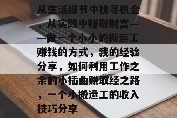 从生活细节中找寻机会,从实践中赚取财富——做一个小小的搬运工赚钱的方式,我的经验分享,如何利用工作之余的小插曲赚取经之路,一个小搬运工的收入技巧分享 从生活细节中找寻机会,从实践中赚取财富——做一个小小的搬运工赚钱的方式,我的经验分享,如何利用工作之余的小插曲赚取经之路,一个小搬运工的收入技巧分享