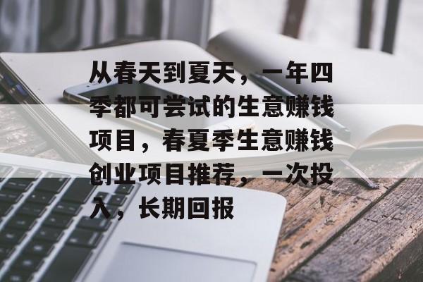 从春天到夏天,一年四季都可尝试的生意赚钱项目,春夏季生意赚钱创业项目推荐,一次投入,长期回报 从春天到夏天,一年四季都可尝试的生意赚钱项目,春夏季生意赚钱创业项目推荐,一次投入,长期回报