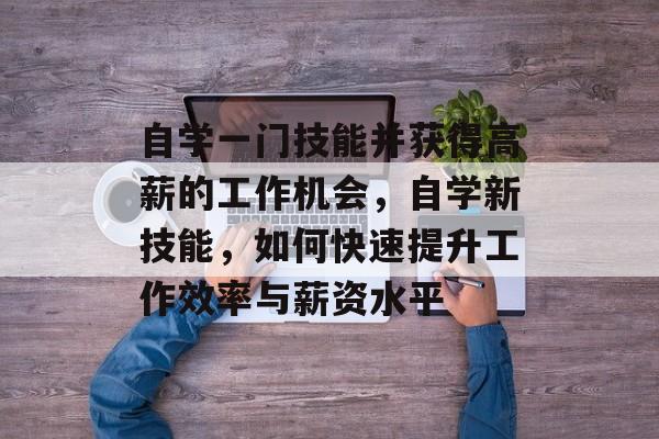 自学一门技能并获得高薪的工作机会,自学新技能,如何快速提升工作效率与薪资水平 自学一门技能并获得高薪的工作机会,自学新技能,如何快速提升工作效率与薪资水平