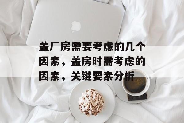 盖厂房需要考虑的几个因素,盖房时需考虑的因素,关键要素分析 盖厂房需要考虑的几个因素,盖房时需考虑的因素,关键要素分析