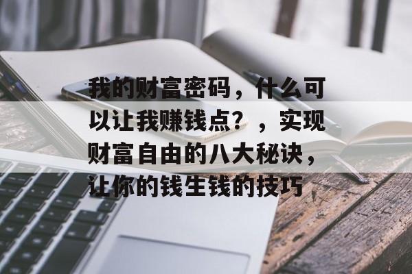 我的财富密码,什么可以让我赚钱点?,实现财富自由的八大秘诀,让你的钱生钱的技巧 我的财富密码,什么可以让我赚钱点?,实现财富自由的八大秘诀,让你的钱生钱的技巧
