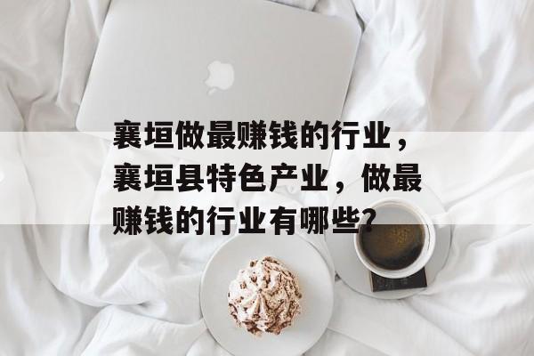 襄垣做最赚钱的行业,襄垣县特色产业,做最赚钱的行业有哪些? 襄垣做最赚钱的行业,襄垣县特色产业,做最赚钱的行业有哪些?