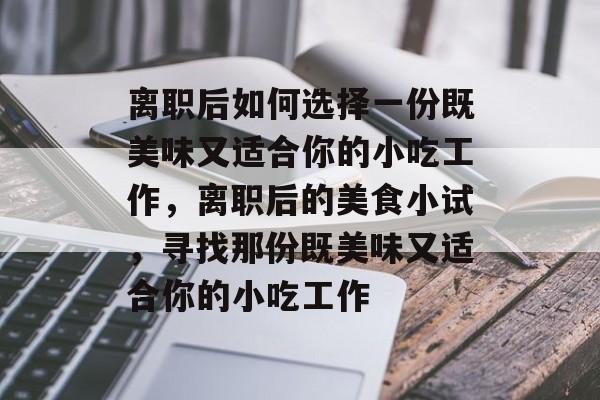 离职后如何选择一份既美味又适合你的小吃工作,离职后的美食小试,寻找那份既美味又适合你的小吃工作 离职后如何选择一份既美味又适合你的小吃工作,离职后的美食小试,寻找那份既美味又适合你的小吃工作