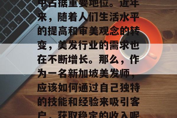 新加坡作为一个国际金融中心和多元文化背景的国家,在全球美发业中占据重要地位。近年来,随着人们生活水平的提高和审美观念的转变,美发行业的需求也在不断增长。那么,作为一名新加坡美发师,应该如何通过自己独特的技能和经验来吸引客户,获取稳定的收入呢?,如何在新加坡美发业立足并获得稳定的收入? 新加坡作为一个国际金融中心和多元文化背景的国家,在全球美发业中占据重要地位。近年来,随着人们生活水平的提高和审美观念的转变,美发行业的需求也在不断增长。那么,作为一名新加坡美发师,应该如何通过自己独特的技能和经验来吸引客户,获取稳定的收入呢?,如何在新加坡美发业立足并获得稳定的收入?