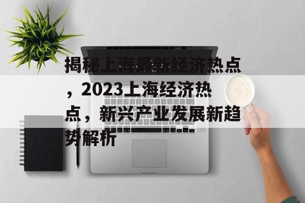 揭秘上海最新经济热点,2023上海经济热点,新兴产业发展新趋势解析 揭秘上海最新经济热点,2023上海经济热点,新兴产业发展新趋势解析