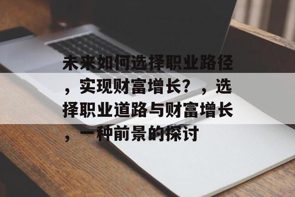 未来如何选择职业路径,实现财富增长?,选择职业道路与财富增长,一种前景的探讨 未来如何选择职业路径,实现财富增长?,选择职业道路与财富增长,一种前景的探讨
