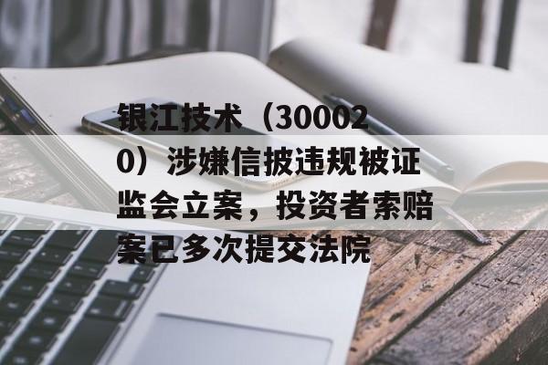 银江技术(300020)涉嫌信披违规被证监会立案,投资者索赔案已多次提交法院 银江技术(300020)涉嫌信披违规被证监会立案,投资者索赔案已多次提交法院