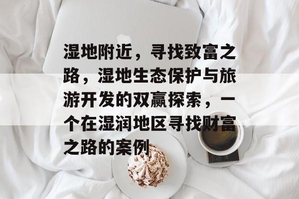 湿地附近，寻找致富之路，湿地生态保护与旅游开发的双赢探索，一个在湿润地区寻找财富之路的案例