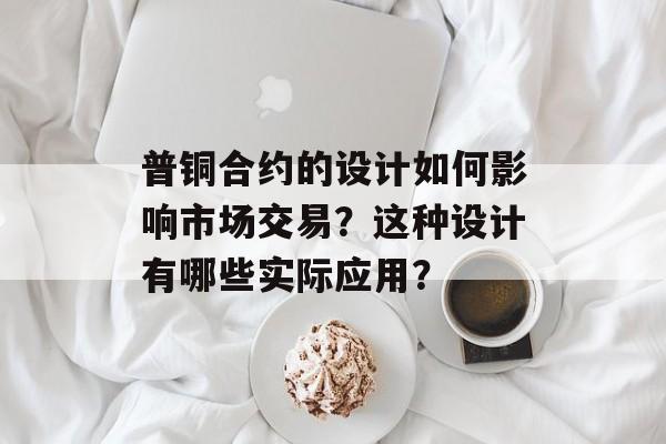 普铜合约的设计如何影响市场交易?这种设计有哪些实际应用? 普铜合约的设计如何影响市场交易?这种设计有哪些实际应用?