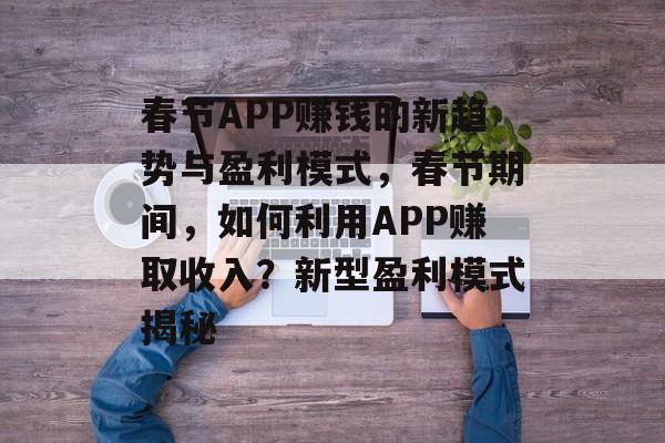 春节APP赚钱的新趋势与盈利模式,春节期间,如何利用APP赚取收入?新型盈利模式揭秘 春节APP赚钱的新趋势与盈利模式,春节期间,如何利用APP赚取收入?新型盈利模式揭秘