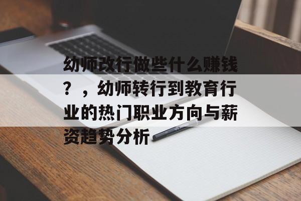 幼师改行做些什么赚钱?,幼师转行到教育行业的热门职业方向与薪资趋势分析 幼师改行做些什么赚钱?,幼师转行到教育行业的热门职业方向与薪资趋势分析