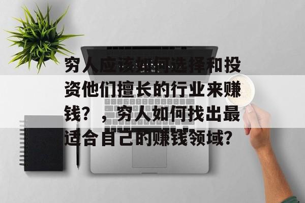 穷人应该如何选择和投资他们擅长的行业来赚钱?,穷人如何找出最适合自己的赚钱领域? 穷人应该如何选择和投资他们擅长的行业来赚钱?,穷人如何找出最适合自己的赚钱领域?