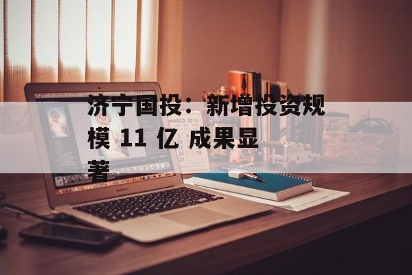 济宁国投:新增投资规模 11 亿 成果显著 济宁国投:新增投资规模 11 亿 成果显著