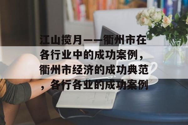 江山揽月——衢州市在各行业中的成功案例,衢州市经济的成功典范,各行各业的成功案例 江山揽月——衢州市在各行业中的成功案例,衢州市经济的成功典范,各行各业的成功案例