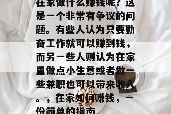 在家做什么赚钱呢?这是一个非常有争议的问题。有些人认为只要勤奋工作就可以赚到钱,而另一些人则认为在家里做点小生意或者做一些兼职也可以带来收入。,在家如何赚钱,一份简单的指南 在家做什么赚钱呢?这是一个非常有争议的问题。有些人认为只要勤奋工作就可以赚到钱,而另一些人则认为在家里做点小生意或者做一些兼职也可以带来收入。,在家如何赚钱,一份简单的指南