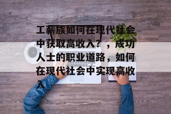 工薪族如何在现代社会中获取高收入?,成功人士的职业道路,如何在现代社会中实现高收入 工薪族如何在现代社会中获取高收入?,成功人士的职业道路,如何在现代社会中实现高收入