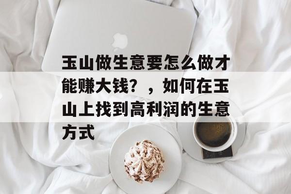 玉山做生意要怎么做才能赚大钱?,如何在玉山上找到高利润的生意方式 玉山做生意要怎么做才能赚大钱?,如何在玉山上找到高利润的生意方式