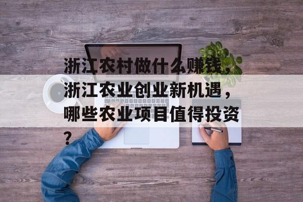 浙江农村做什么赚钱,浙江农业创业新机遇,哪些农业项目值得投资? 浙江农村做什么赚钱,浙江农业创业新机遇,哪些农业项目值得投资?