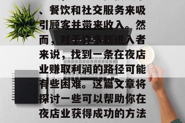 夜店业是一种现代商业形式,它通过提供娱乐、餐饮和社交服务来吸引顾客并带来收入。然而,对于许多新进入者来说,找到一条在夜店业赚取利润的路径可能有些困难。这篇文章将探讨一些可以帮助你在夜店业获得成功的方法。,提升夜店业务,如何赢得客源与盈利 夜店业是一种现代商业形式,它通过提供娱乐、餐饮和社交服务来吸引顾客并带来收入。然而,对于许多新进入者来说,找到一条在夜店业赚取利润的路径可能有些困难。这篇文章将探讨一些可以帮助你在夜店业获得成功的方法。,提升夜店业务,如何赢得客源与盈利