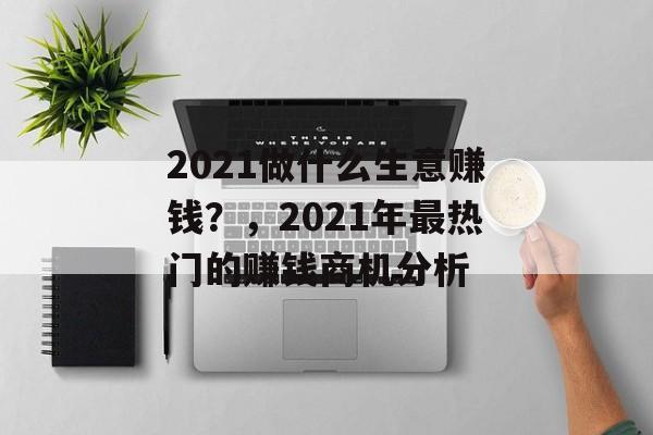 2021做什么生意赚钱?,2021年最热门的赚钱商机分析 2021做什么生意赚钱?,2021年最热门的赚钱商机分析