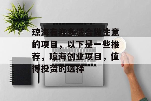 琼海有许多适合做生意的项目,以下是一些推荐,琼海创业项目,值得投资的选择 琼海有许多适合做生意的项目,以下是一些推荐,琼海创业项目,值得投资的选择