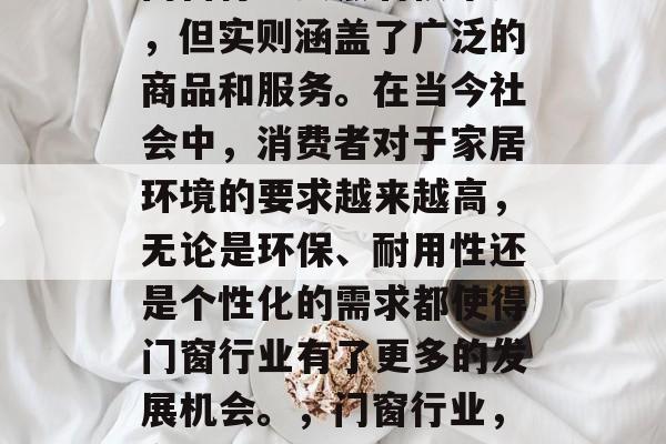 门窗行业虽然看似平凡,但实则涵盖了广泛的商品和服务。在当今社会中,消费者对于家居环境的要求越来越高,无论是环保、耐用性还是个性化的需求都使得门窗行业有了更多的发展机会。,门窗行业,多样化需求推动其发展 门窗行业虽然看似平凡,但实则涵盖了广泛的商品和服务。在当今社会中,消费者对于家居环境的要求越来越高,无论是环保、耐用性还是个性化的需求都使得门窗行业有了更多的发展机会。,门窗行业,多样化需求推动其发展
