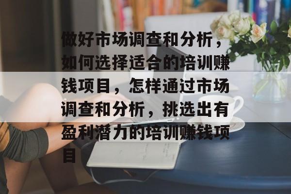 做好市场调查和分析,如何选择适合的培训赚钱项目,怎样通过市场调查和分析,挑选出有盈利潜力的培训赚钱项目 做好市场调查和分析,如何选择适合的培训赚钱项目,怎样通过市场调查和分析,挑选出有盈利潜力的培训赚钱项目