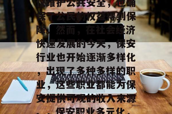 保安在生活中扮演着至关重要的角色。他们不仅维护公共安全,也确保了公民的权益得到保障。然而,在社会经济快速发展的今天,保安行业也开始逐渐多样化,出现了多种多样的职业,这些职业都能为保安提供可观的收入来源。,保安职业多元化,为安保工作提供稳定的收入来源 保安在生活中扮演着至关重要的角色。他们不仅维护公共安全,也确保了公民的权益得到保障。然而,在社会经济快速发展的今天,保安行业也开始逐渐多样化,出现了多种多样的职业,这些职业都能为保安提供可观的收入来源。,保安职业多元化,为安保工作提供稳定的收入来源