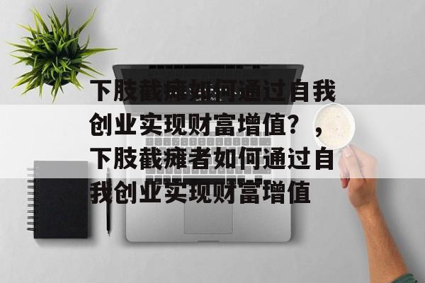下肢截瘫如何通过自我创业实现财富增值?,下肢截瘫者如何通过自我创业实现财富增值 下肢截瘫如何通过自我创业实现财富增值?,下肢截瘫者如何通过自我创业实现财富增值