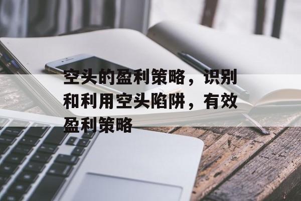 空头的盈利策略,识别和利用空头陷阱,有效盈利策略 空头的盈利策略,识别和利用空头陷阱,有效盈利策略
