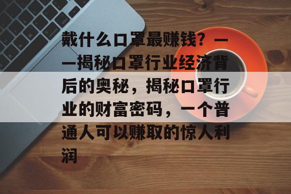 戴什么口罩最赚钱?——揭秘口罩行业经济背后的奥秘,揭秘口罩行业的财富密码,一个普通人可以赚取的惊人利润 戴什么口罩最赚钱?——揭秘口罩行业经济背后的奥秘,揭秘口罩行业的财富密码,一个普通人可以赚取的惊人利润