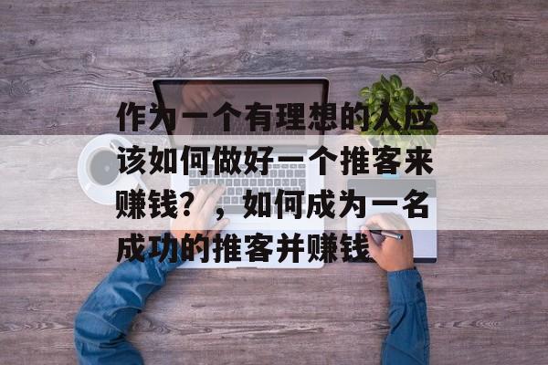 作为一个有理想的人应该如何做好一个推客来赚钱?,如何成为一名成功的推客并赚钱 作为一个有理想的人应该如何做好一个推客来赚钱?,如何成为一名成功的推客并赚钱