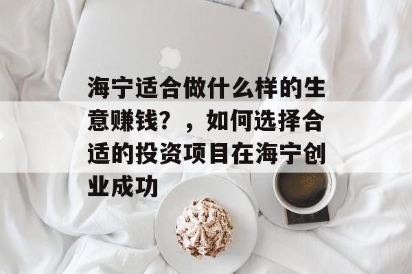 海宁适合做什么样的生意赚钱?,如何选择合适的投资项目在海宁创业成功 海宁适合做什么样的生意赚钱?,如何选择合适的投资项目在海宁创业成功