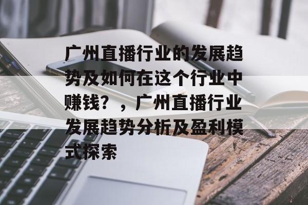 广州直播行业的发展趋势及如何在这个行业中赚钱?,广州直播行业发展趋势分析及盈利模式探索 广州直播行业的发展趋势及如何在这个行业中赚钱?,广州直播行业发展趋势分析及盈利模式探索