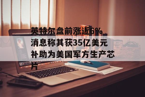 英特尔盘前涨近6% 消息称其获35亿美元补助为美国军方生产芯片 英特尔盘前涨近6% 消息称其获35亿美元补助为美国军方生产芯片