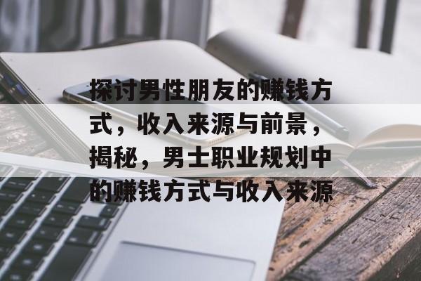 探讨男性朋友的赚钱方式,收入来源与前景,揭秘,男士职业规划中的赚钱方式与收入来源 探讨男性朋友的赚钱方式,收入来源与前景,揭秘,男士职业规划中的赚钱方式与收入来源