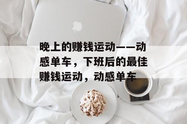 晚上的赚钱运动——动感单车,下班后的最佳赚钱运动,动感单车 晚上的赚钱运动——动感单车,下班后的最佳赚钱运动,动感单车