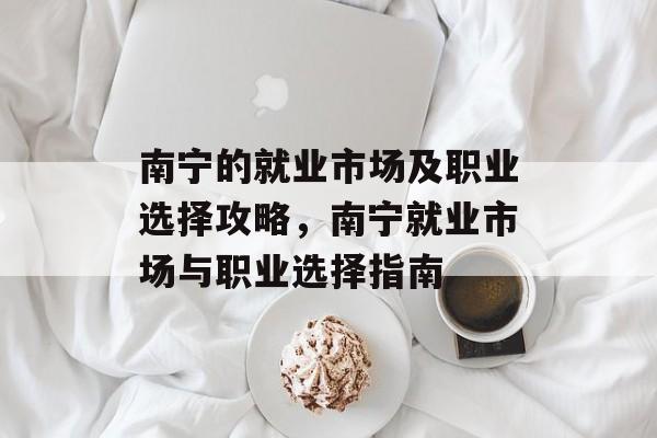南宁的就业市场及职业选择攻略,南宁就业市场与职业选择指南 南宁的就业市场及职业选择攻略,南宁就业市场与职业选择指南